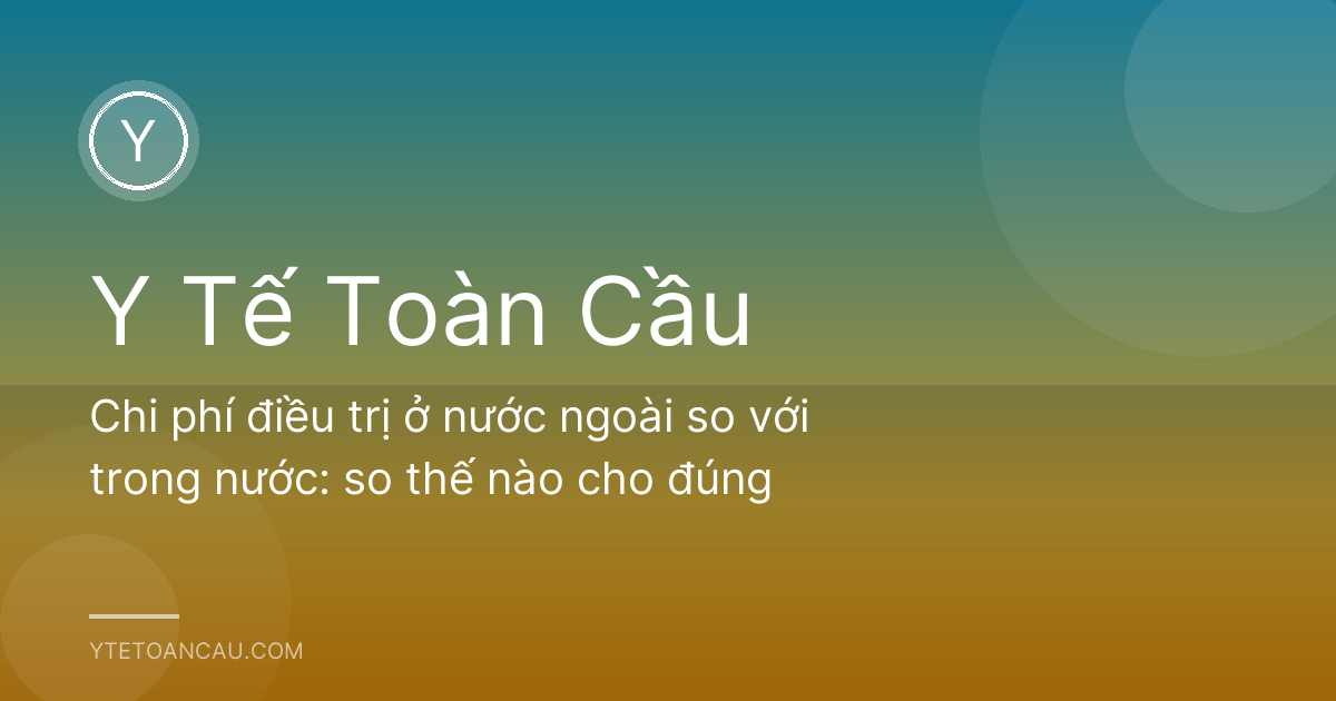 Chi phí điều trị ở nước ngoài so với trong nước: so thế nào cho đúng