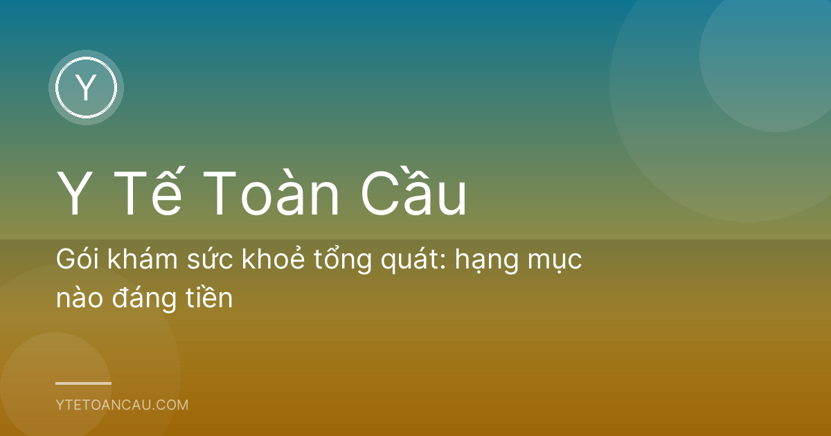 Gói khám sức khoẻ tổng quát: hạng mục nào đáng tiền