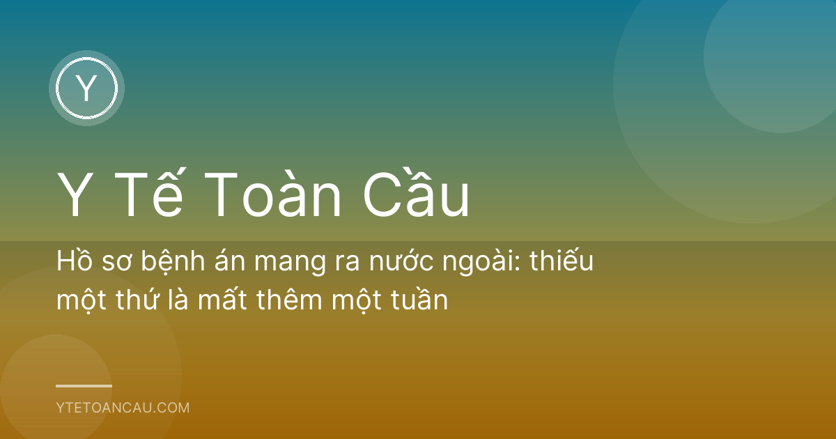 Hồ sơ bệnh án mang ra nước ngoài: thiếu một thứ là mất thêm một tuần