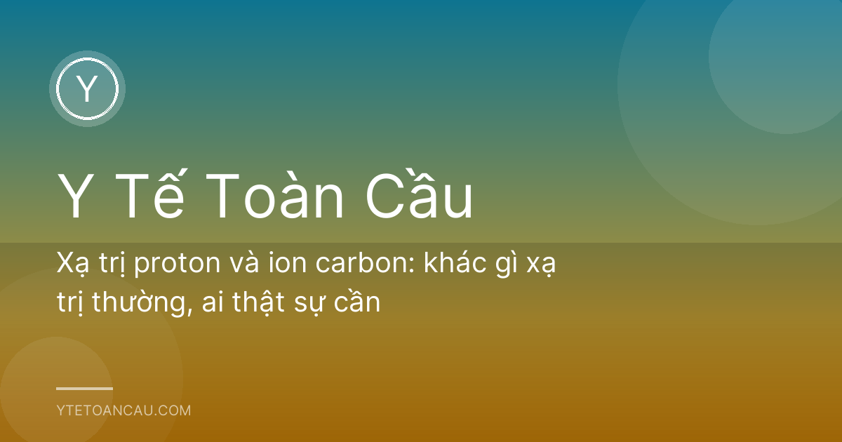 Xạ trị proton và ion carbon: khác gì xạ trị thường, ai thật sự cần